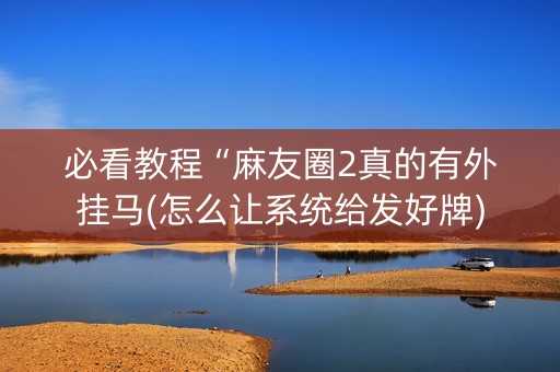 必看教程“麻友圈2真的有外挂马(怎么让系统给发好牌)