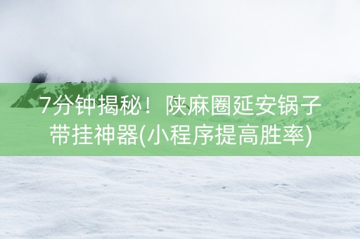 7分钟揭秘！陕麻圈延安锅子带挂神器(小程序提高胜率)