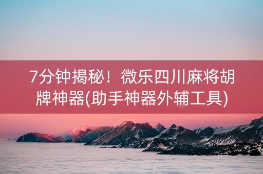 7分钟揭秘！微乐四川麻将胡牌神器(助手神器外辅工具)