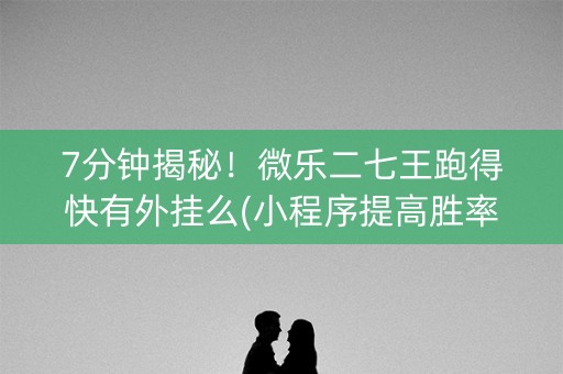 7分钟揭秘！微乐二七王跑得快有外挂么(小程序提高胜率)