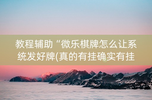 教程辅助“微乐棋牌怎么让系统发好牌(真的有挂确实有挂)
