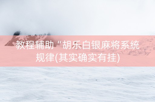 教程辅助“胡乐白银麻将系统规律(其实确实有挂)