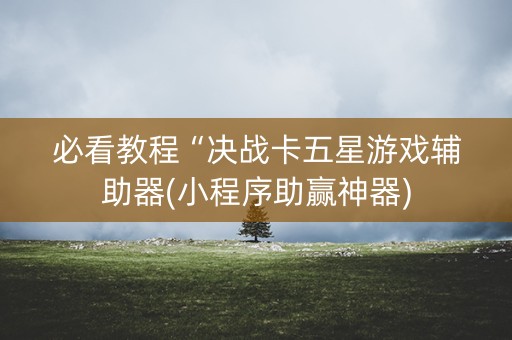 必看教程“决战卡五星游戏辅助器(小程序助赢神器)