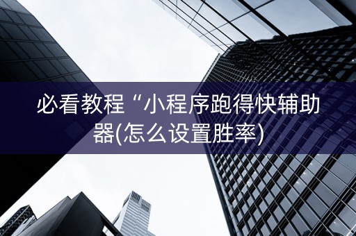 必看教程“小程序跑得快辅助器(怎么设置胜率)