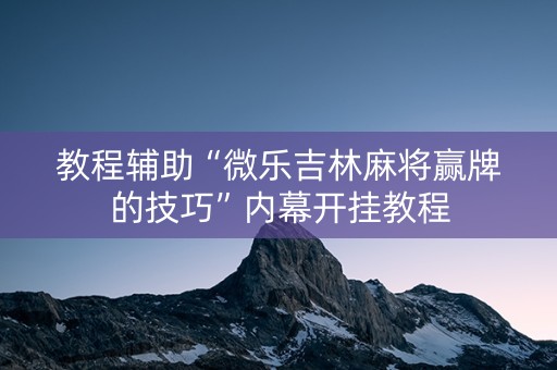 教程辅助“微乐吉林麻将赢牌的技巧”内幕开挂教程