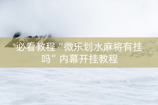 必看教程“微乐划水麻将有挂吗”内幕开挂教程