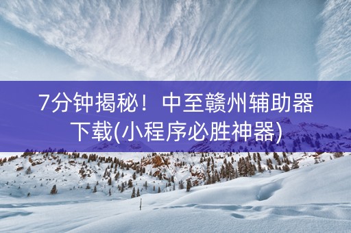 7分钟揭秘！中至赣州辅助器下载(小程序必胜神器)