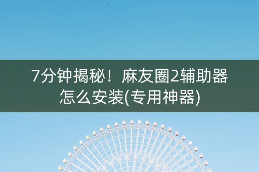 7分钟揭秘！麻友圈2辅助器怎么安装(专用神器)