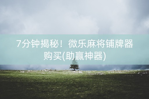 7分钟揭秘！微乐麻将铺牌器购买(助赢神器)