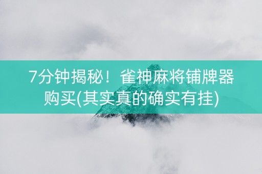 7分钟揭秘！雀神麻将铺牌器购买(其实真的确实有挂)