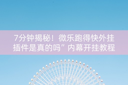 7分钟揭秘！微乐跑得快外挂插件是真的吗”内幕开挂教程