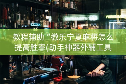 教程辅助“微乐宁夏麻将怎么提高胜率(助手神器外辅工具)