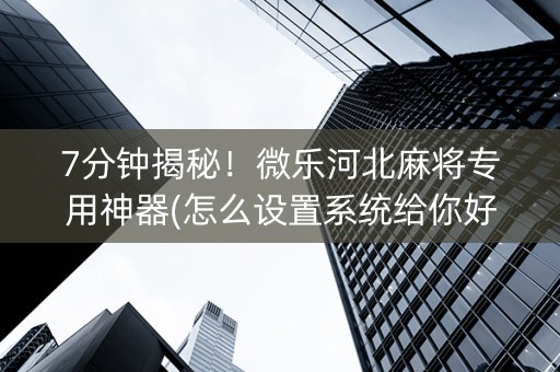 7分钟揭秘！微乐河北麻将专用神器(怎么设置系统给你好牌)
