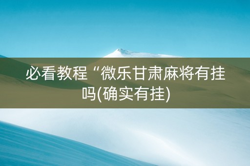 必看教程“微乐甘肃麻将有挂吗(确实有挂)