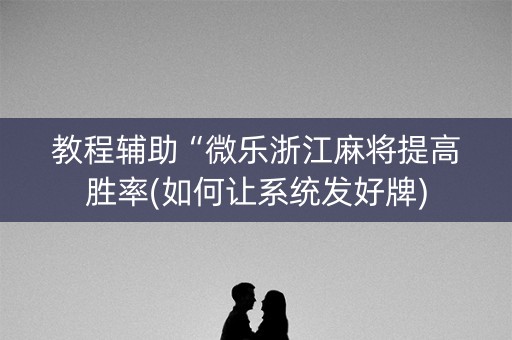 教程辅助“微乐浙江麻将提高胜率(如何让系统发好牌)