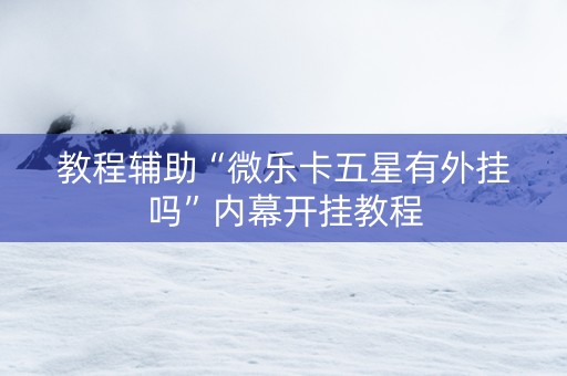 教程辅助“微乐卡五星有外挂吗”内幕开挂教程