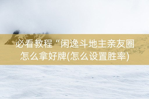 必看教程“闲逸斗地主亲友圈怎么拿好牌(怎么设置胜率)