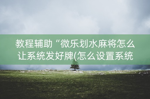 教程辅助“微乐划水麻将怎么让系统发好牌(怎么设置系统给你好牌)