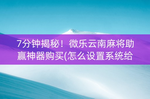 7分钟揭秘！微乐云南麻将助赢神器购买(怎么设置系统给你好牌)