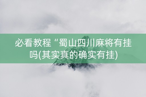 必看教程“蜀山四川麻将有挂吗(其实真的确实有挂)