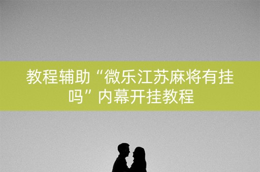 教程辅助“微乐江苏麻将有挂吗”内幕开挂教程
