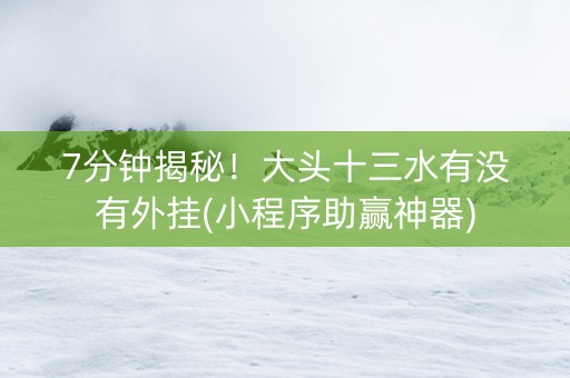 7分钟揭秘！大头十三水有没有外挂(小程序助赢神器)
