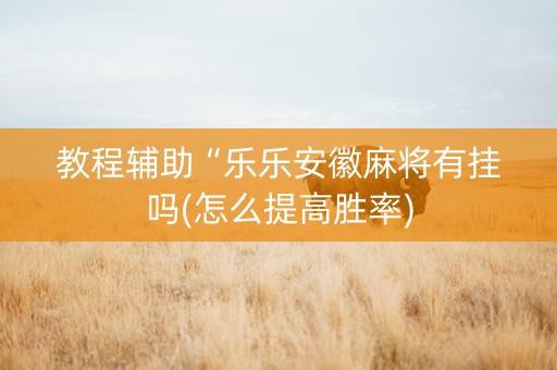 教程辅助“乐乐安徽麻将有挂吗(怎么提高胜率)