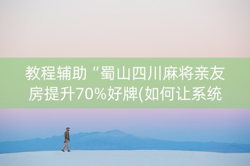教程辅助“蜀山四川麻将亲友房提升70%好牌(如何让系统发好牌)
