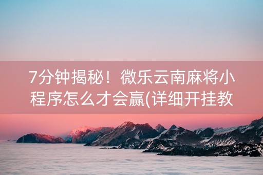 7分钟揭秘！微乐云南麻将小程序怎么才会赢(详细开挂教程)