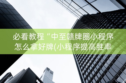 必看教程“中至赣牌圈小程序怎么拿好牌(小程序提高胜率)