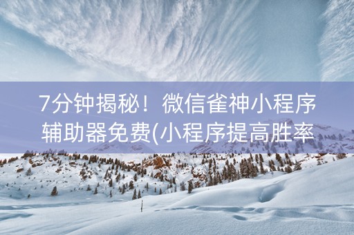 7分钟揭秘！微信雀神小程序辅助器免费(小程序提高胜率)