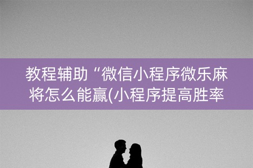 教程辅助“微信小程序微乐麻将怎么能赢(小程序提高胜率)