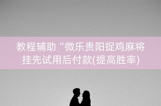 教程辅助“微乐贵阳捉鸡麻将挂先试用后付款(提高胜率)