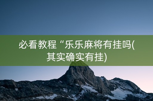 必看教程“乐乐麻将有挂吗(其实确实有挂)
