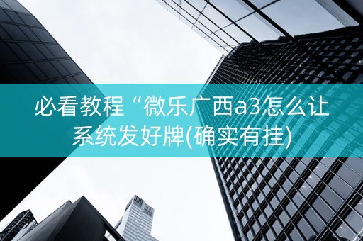 必看教程“微乐广西a3怎么让系统发好牌(确实有挂)