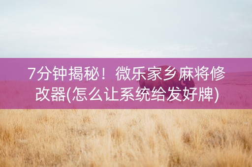 7分钟揭秘！微乐家乡麻将修改器(怎么让系统给发好牌)