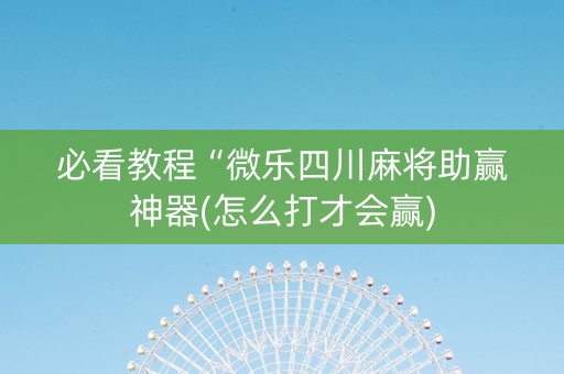 必看教程“微乐四川麻将助赢神器(怎么打才会赢)