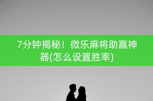 7分钟揭秘！微乐麻将助赢神器(怎么设置胜率)