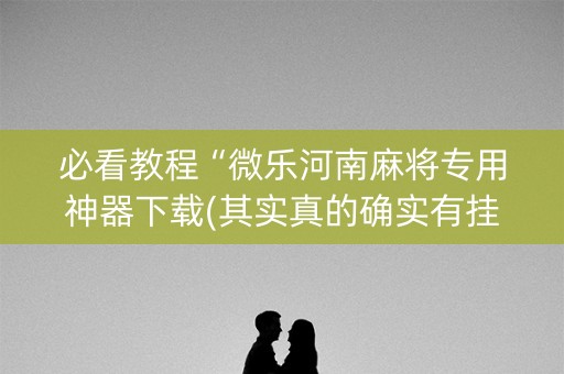 必看教程“微乐河南麻将专用神器下载(其实真的确实有挂)