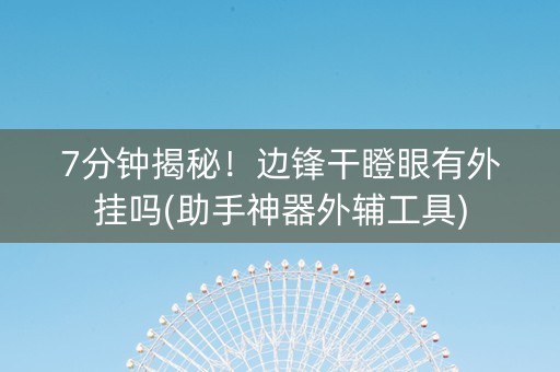 7分钟揭秘！边锋干瞪眼有外挂吗(助手神器外辅工具)