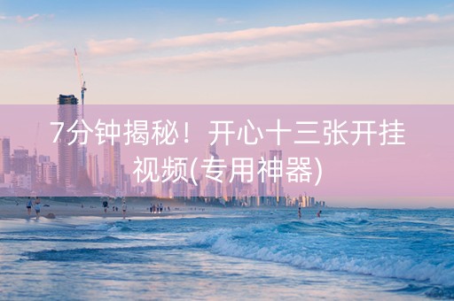 7分钟揭秘！开心十三张开挂视频(专用神器)