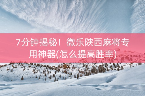 7分钟揭秘！微乐陕西麻将专用神器(怎么提高胜率)