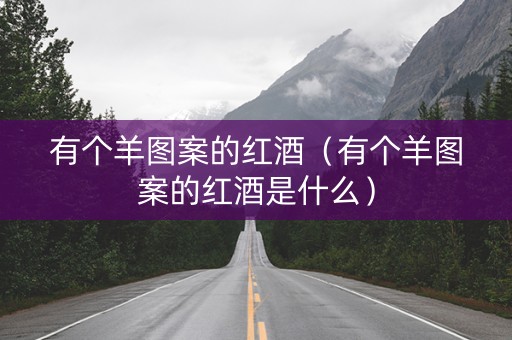 有个羊图案的红酒（有个羊图案的红酒是什么）