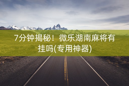 7分钟揭秘！微乐湖南麻将有挂吗(专用神器)