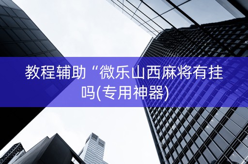 教程辅助“微乐山西麻将有挂吗(专用神器)
