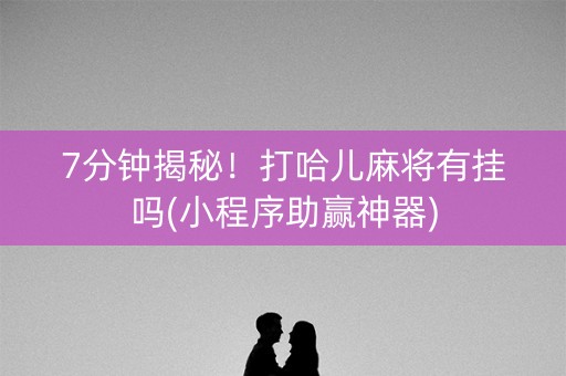 7分钟揭秘！打哈儿麻将有挂吗(小程序助赢神器)