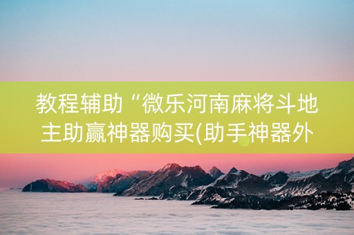 教程辅助“微乐河南麻将斗地主助赢神器购买(助手神器外辅工具)