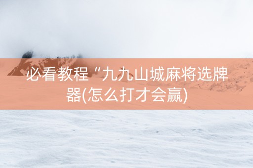 必看教程“九九山城麻将选牌器(怎么打才会赢)
