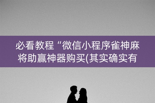 必看教程“微信小程序雀神麻将助赢神器购买(其实确实有挂)