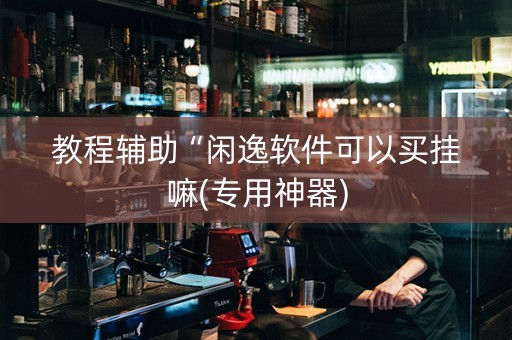 教程辅助“闲逸软件可以买挂嘛(专用神器)